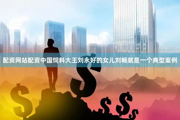 配资网站配资　　中国饲料大王刘永好的女儿刘畅就是一个典型案例