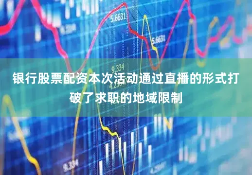 银行股票配资本次活动通过直播的形式打破了求职的地域限制