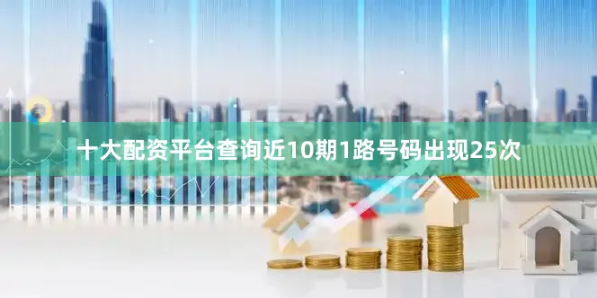 十大配资平台查询近10期1路号码出现25次