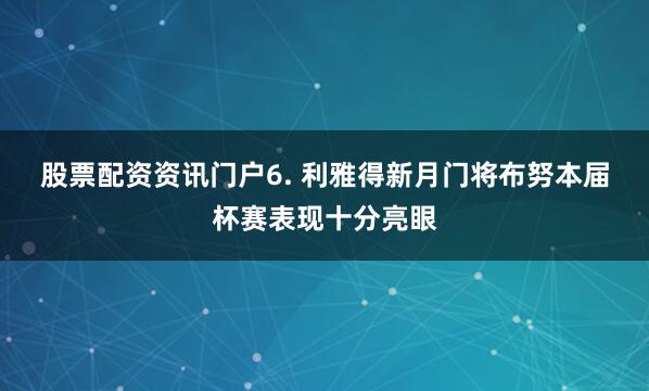 股票配资资讯门户　　6. 利雅得新月门将布努本届杯赛表现十分亮眼