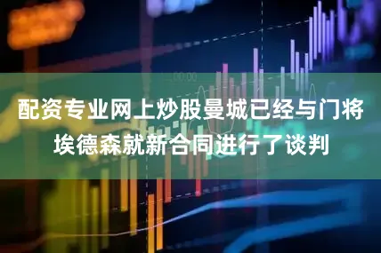 配资专业网上炒股曼城已经与门将埃德森就新合同进行了谈判