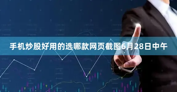手机炒股好用的选哪款网页截图6月28日中午