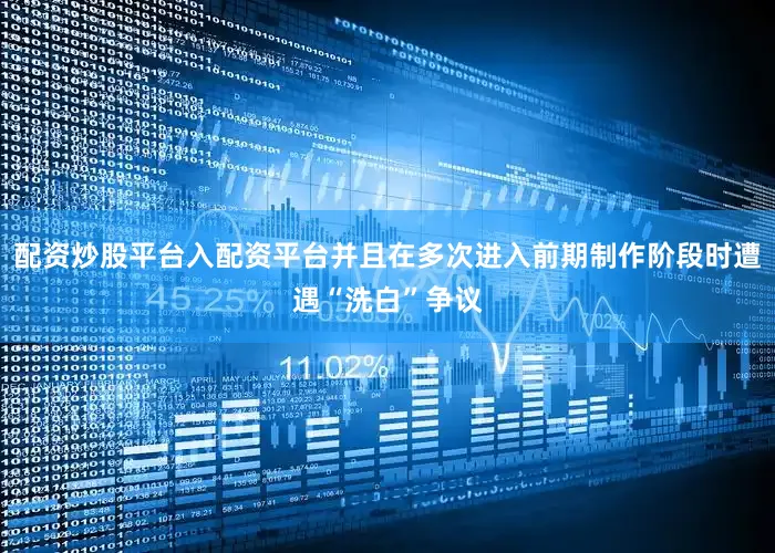 配资炒股平台入配资平台并且在多次进入前期制作阶段时遭遇“洗白”争议