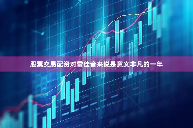 股票交易配资对雷佳音来说是意义非凡的一年