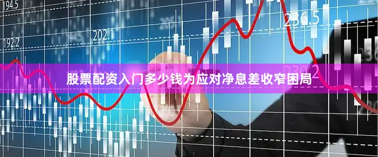 股票配资入门多少钱为应对净息差收窄困局