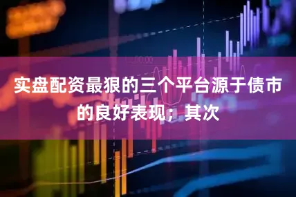 实盘配资最狠的三个平台源于债市的良好表现；其次