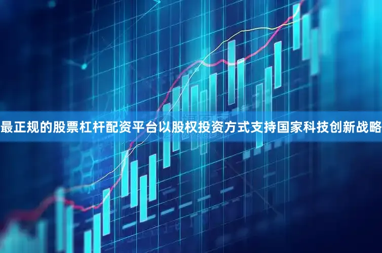 最正规的股票杠杆配资平台以股权投资方式支持国家科技创新战略