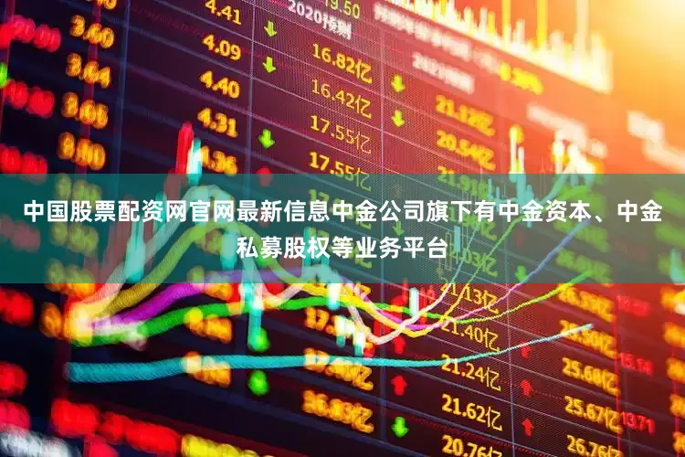 中国股票配资网官网最新信息中金公司旗下有中金资本、中金私募股权等业务平台
