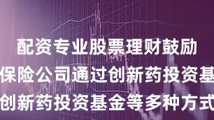 配资专业股票理财鼓励商业健康保险公司通过创新药投资基金等多种方式