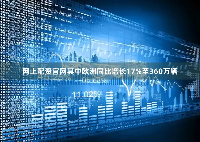 网上配资官网其中欧洲同比增长17%至360万辆