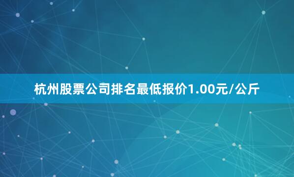 杭州股票公司排名最低报价1.00元/公斤