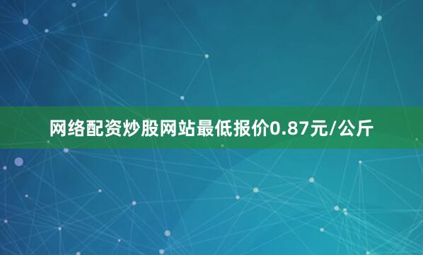网络配资炒股网站最低报价0.87元/公斤