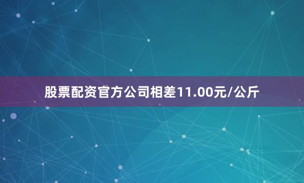 股票配资官方公司相差11.00元/公斤