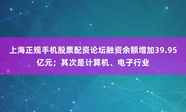 上海正规手机股票配资论坛融资余额增加39.95亿元；其次是计算机、电子行业