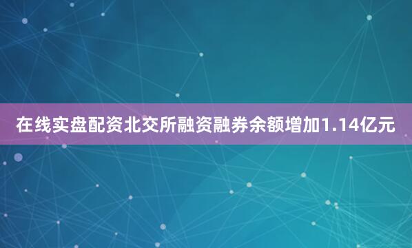 在线实盘配资北交所融资融券余额增加1.14亿元