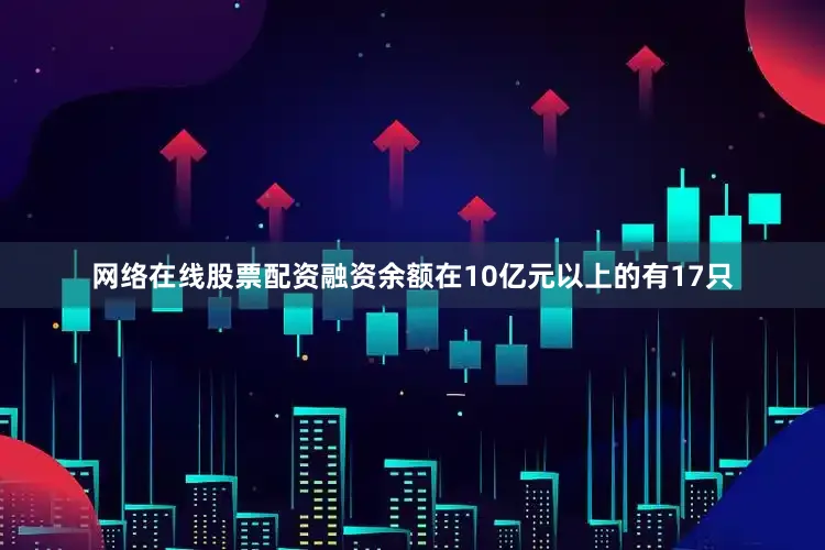 网络在线股票配资融资余额在10亿元以上的有17只