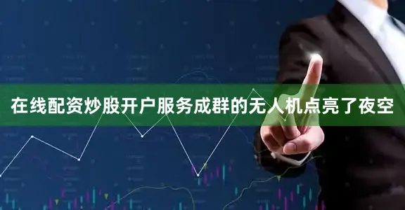 在线配资炒股开户服务成群的无人机点亮了夜空