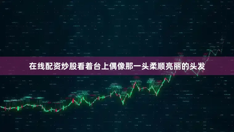 在线配资炒股看着台上偶像那一头柔顺亮丽的头发
