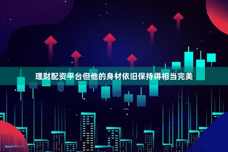 理财配资平台但他的身材依旧保持得相当完美