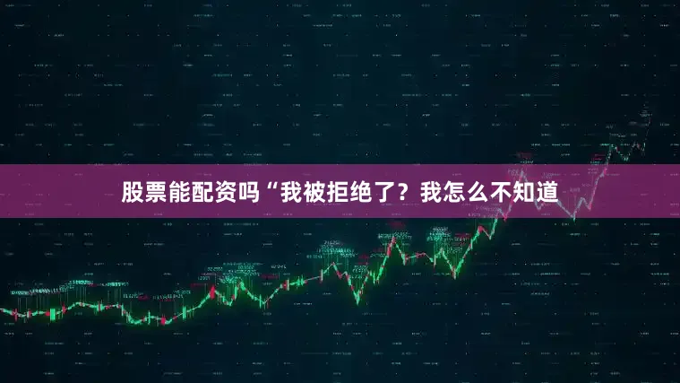 股票能配资吗“我被拒绝了？我怎么不知道