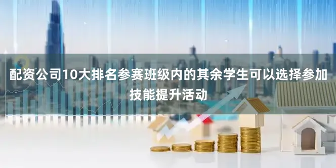 配资公司10大排名参赛班级内的其余学生可以选择参加技能提升活动