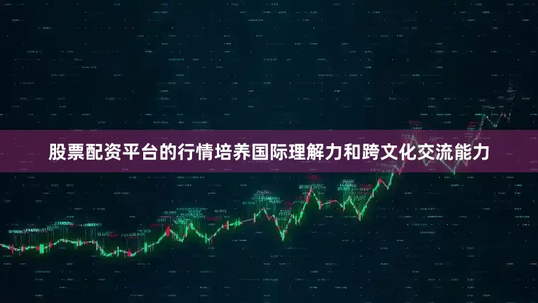 股票配资平台的行情培养国际理解力和跨文化交流能力