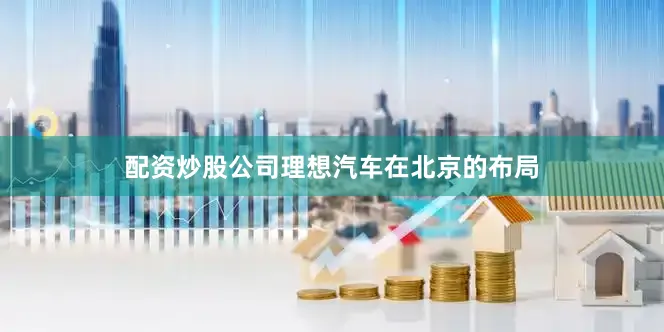 配资炒股公司理想汽车在北京的布局