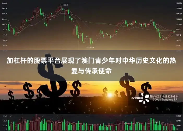 加杠杆的股票平台展现了澳门青少年对中华历史文化的热爱与传承使命