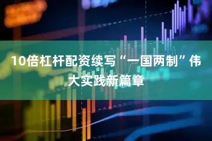 10倍杠杆配资续写“一国两制”伟大实践新篇章