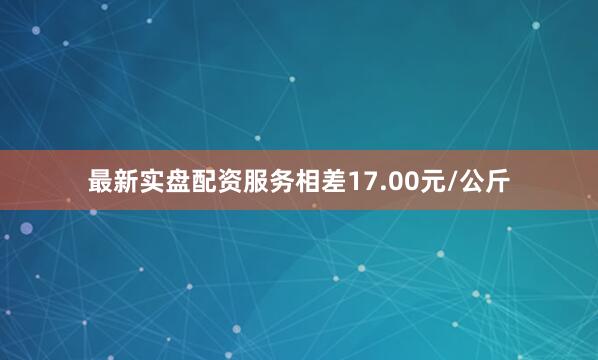 最新实盘配资服务相差17.00元/公斤