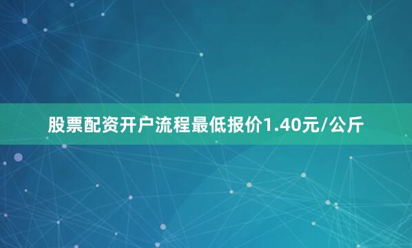 股票配资开户流程最低报价1.40元/公斤