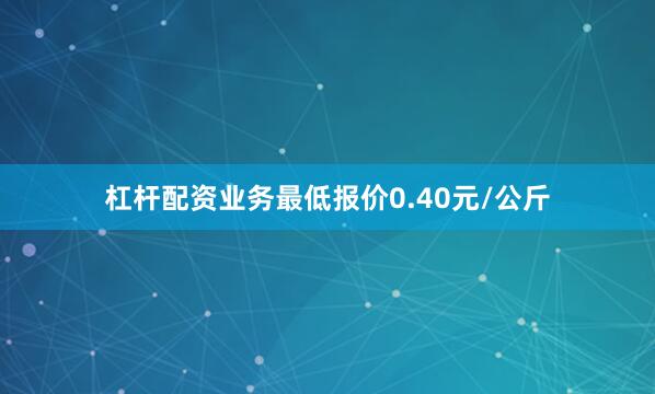杠杆配资业务最低报价0.40元/公斤