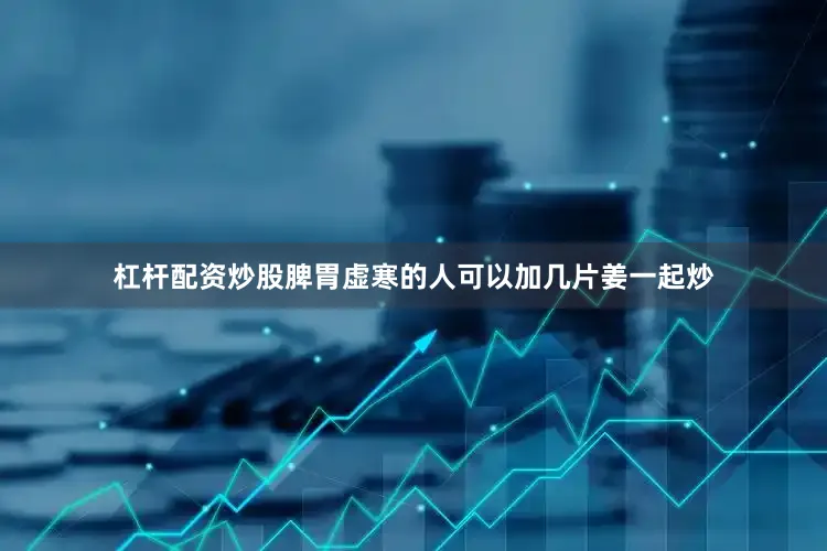 杠杆配资炒股脾胃虚寒的人可以加几片姜一起炒