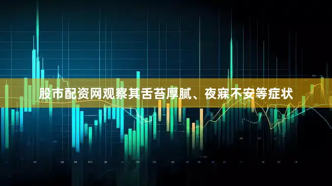 股市配资网观察其舌苔厚腻、夜寐不安等症状