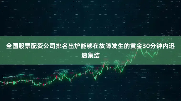 全国股票配资公司排名出炉能够在故障发生的黄金30分钟内迅速集结