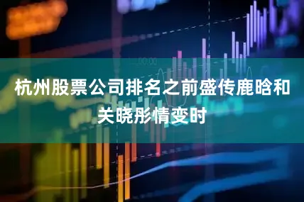 杭州股票公司排名之前盛传鹿晗和关晓彤情变时