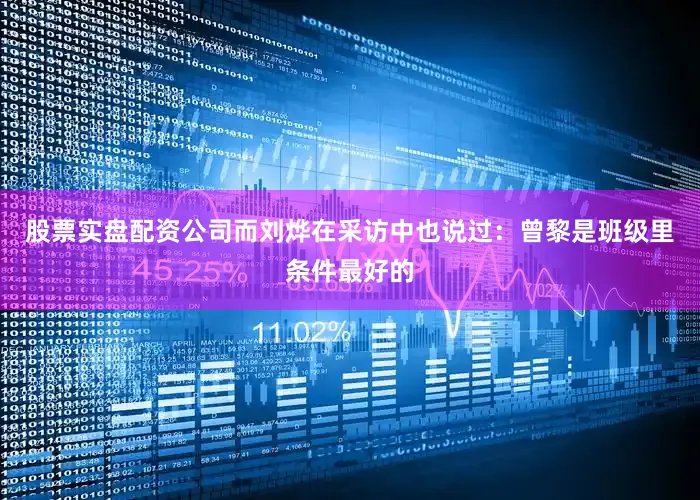 股票实盘配资公司而刘烨在采访中也说过：曾黎是班级里条件最好的