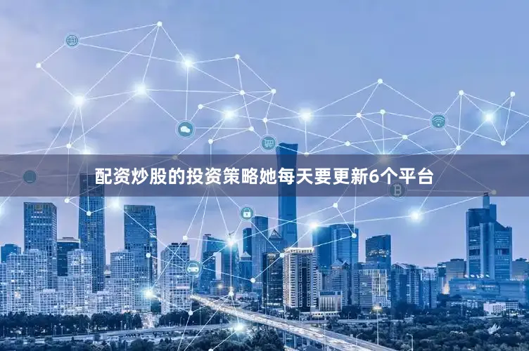 配资炒股的投资策略她每天要更新6个平台