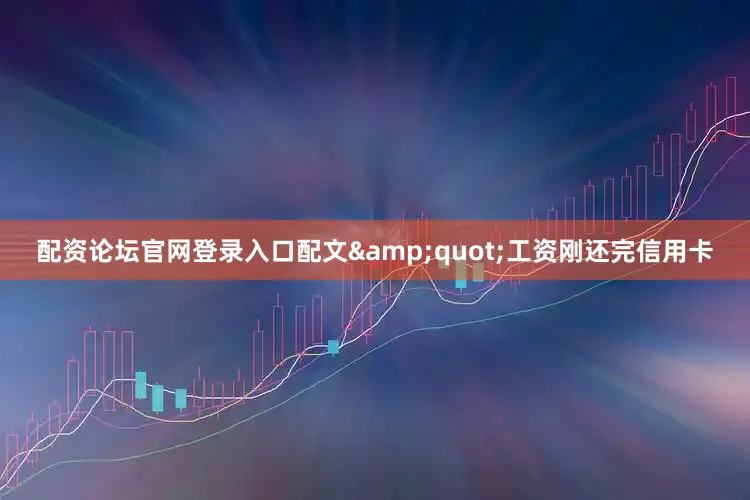 配资论坛官网登录入口配文&quot;工资刚还完信用卡