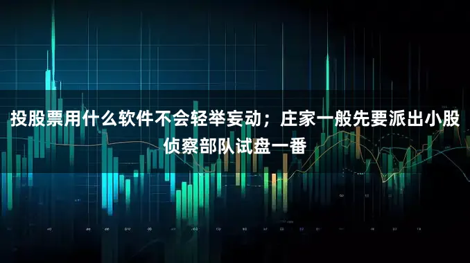 投股票用什么软件不会轻举妄动；庄家一般先要派出小股侦察部队试盘一番