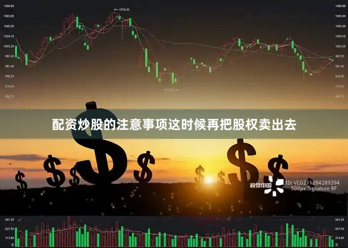 配资炒股的注意事项这时候再把股权卖出去