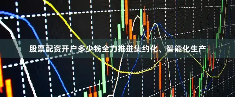 股票配资开户多少钱全力推进集约化、智能化生产