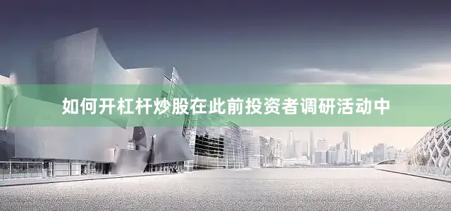 如何开杠杆炒股在此前投资者调研活动中