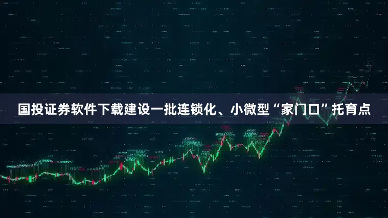 国投证券软件下载建设一批连锁化、小微型“家门口”托育点