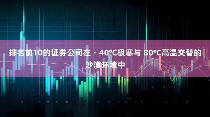 排名前10的证券公司在 - 40℃极寒与 80℃高温交替的沙漠环境中