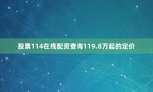 股票114在线配资查询119.8万起的定价