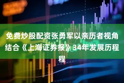 免费炒股配资张勇军以亲历者视角结合《上海证券报》34年发展历程