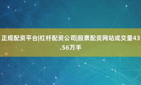 正规配资平台|杠杆配资公司|股票配资网站成交量43.56万手