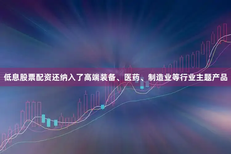 低息股票配资还纳入了高端装备、医药、制造业等行业主题产品