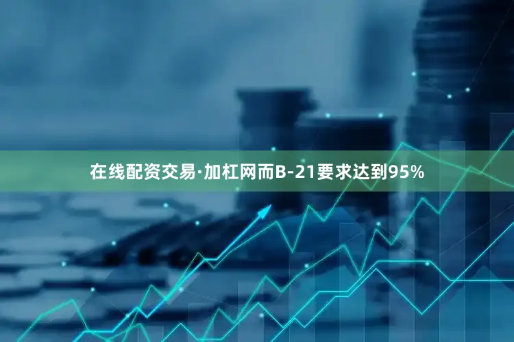 在线配资交易·加杠网而B-21要求达到95%